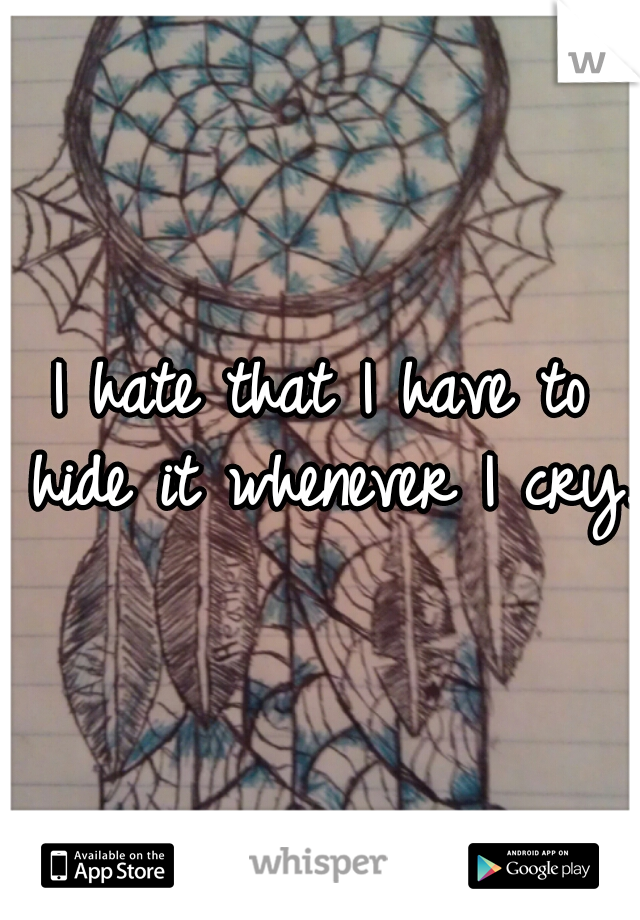 I hate that I have to hide it whenever I cry.