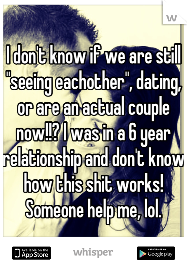 I don't know if we are still "seeing eachother", dating, or are an actual couple now!!? I was in a 6 year relationship and don't know how this shit works! Someone help me, lol.