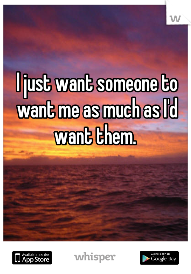 I just want someone to want me as much as I'd want them. 