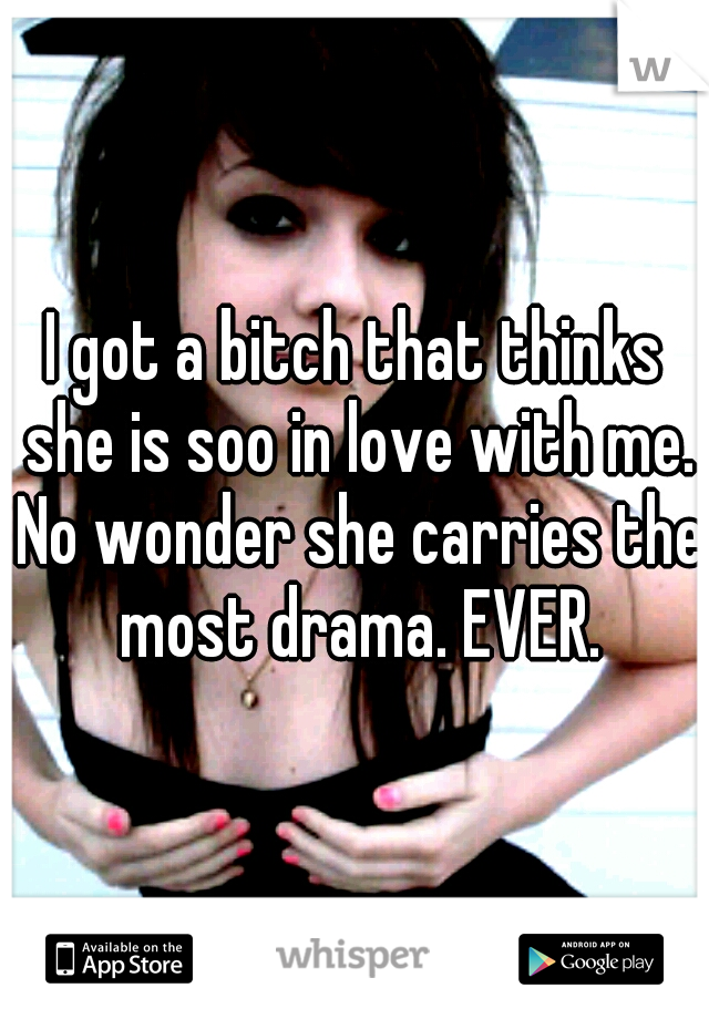I got a bitch that thinks she is soo in love with me. No wonder she carries the most drama. EVER.