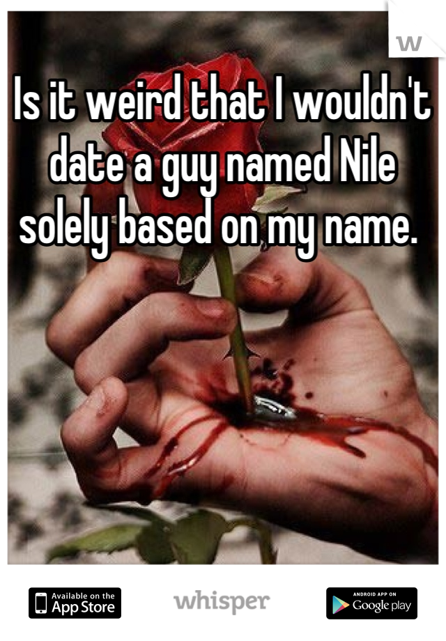 Is it weird that I wouldn't date a guy named Nile solely based on my name. 