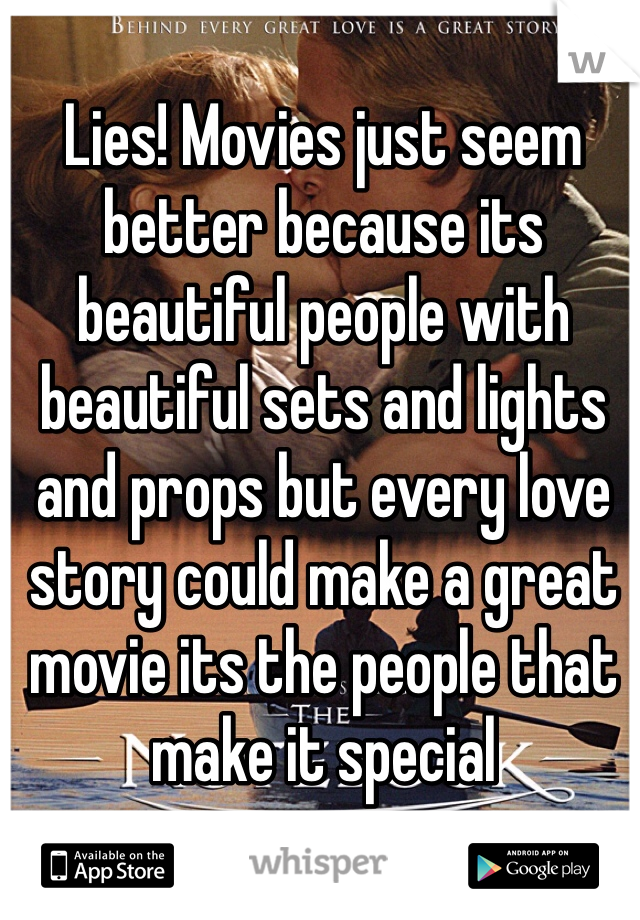 Lies! Movies just seem better because its beautiful people with beautiful sets and lights and props but every love story could make a great movie its the people that make it special