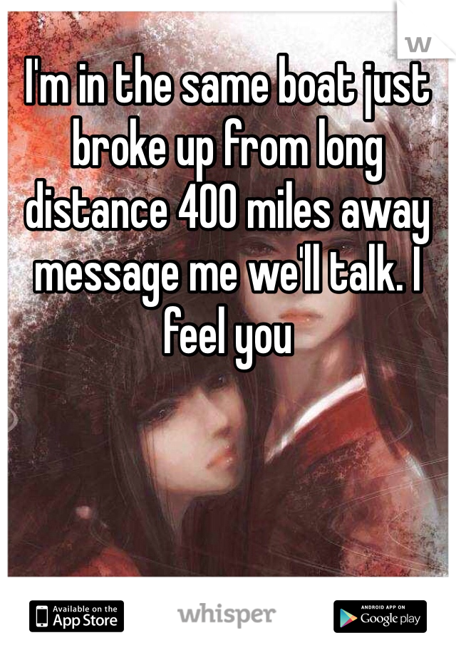 I'm in the same boat just broke up from long distance 400 miles away message me we'll talk. I feel you 