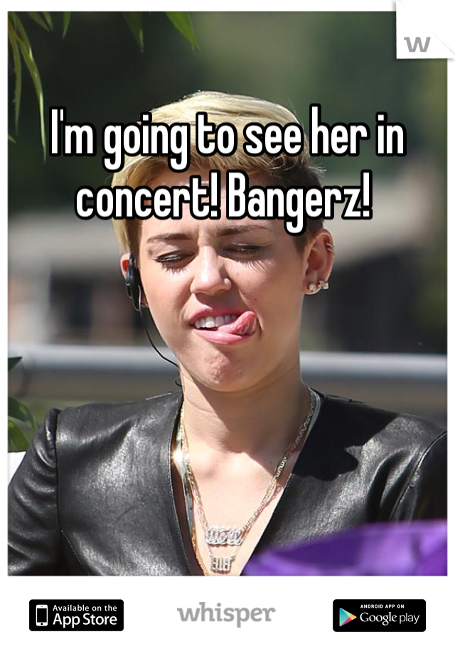 I'm going to see her in concert! Bangerz! 