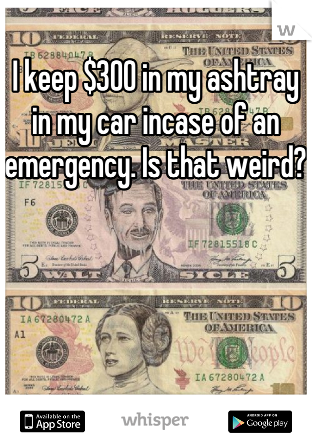 I keep $300 in my ashtray in my car incase of an emergency. Is that weird?  