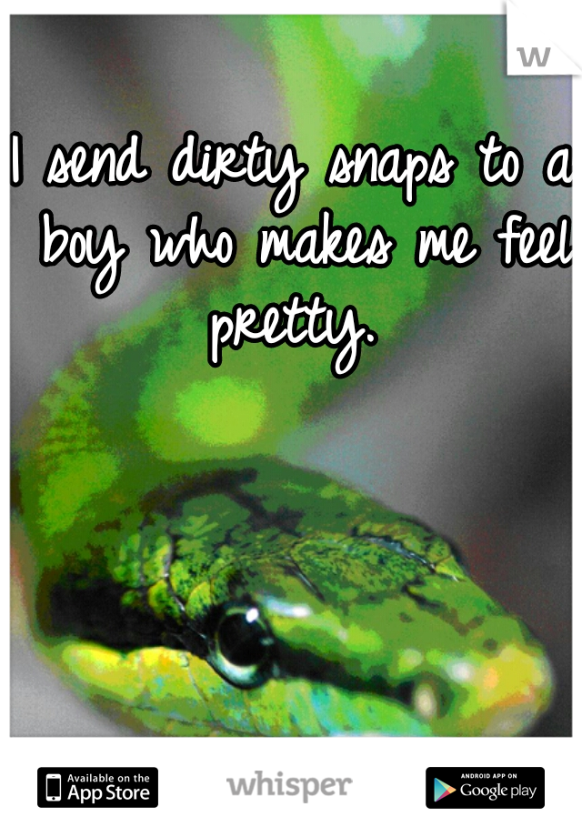 I send dirty snaps to a boy who makes me feel pretty. 