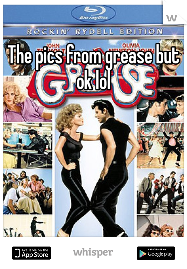The pics from grease but ok lol