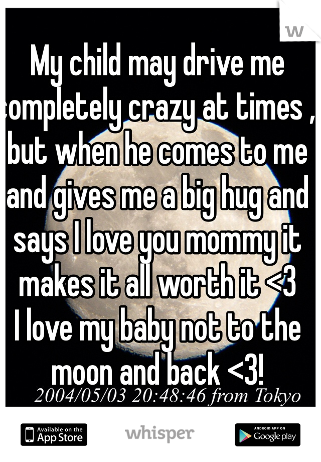 My child may drive me completely crazy at times , but when he comes to me and gives me a big hug and says I love you mommy it makes it all worth it <3  
I love my baby not to the moon and back <3! 
