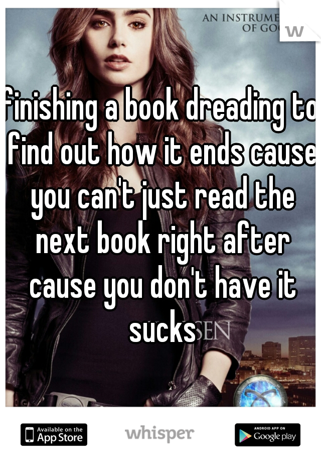 finishing a book dreading to find out how it ends cause you can't just read the next book right after cause you don't have it sucks

