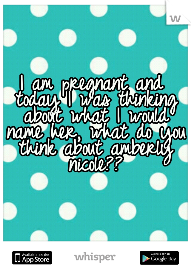 I am pregnant and today I was thinking about what I would name her, what do you think about amberly nicole??