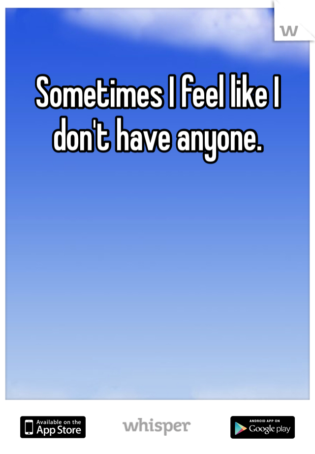 Sometimes I feel like I don't have anyone. 