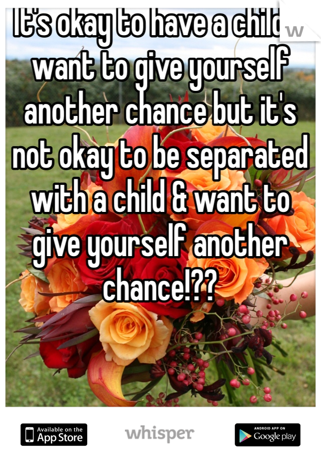 It's okay to have a child & want to give yourself another chance but it's not okay to be separated with a child & want to give yourself another chance!?? 
