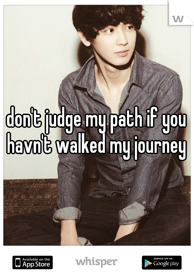 don't judge my path if you havn't walked my journey 