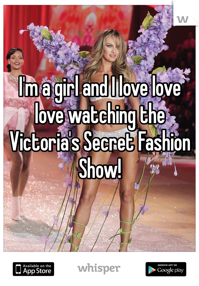 I'm a girl and I love love love watching the Victoria's Secret Fashion Show!
