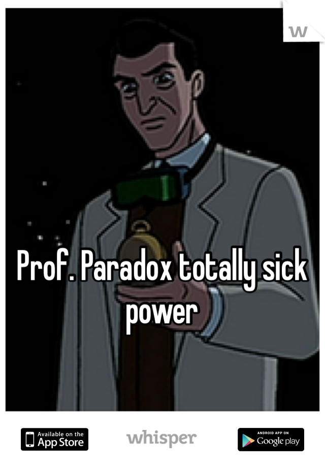 Prof. Paradox totally sick power