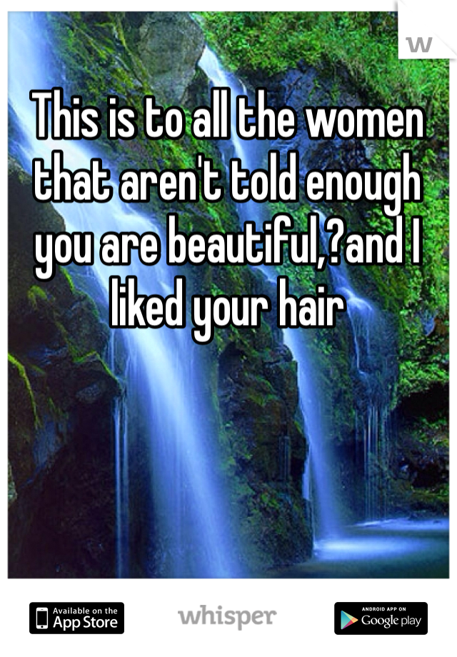 This is to all the women that aren't told enough you are beautiful,?and I liked your hair 