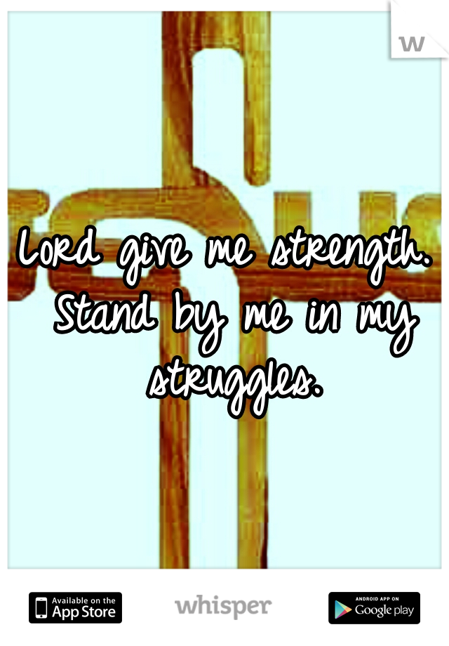 Lord give me strength. Stand by me in my struggles.