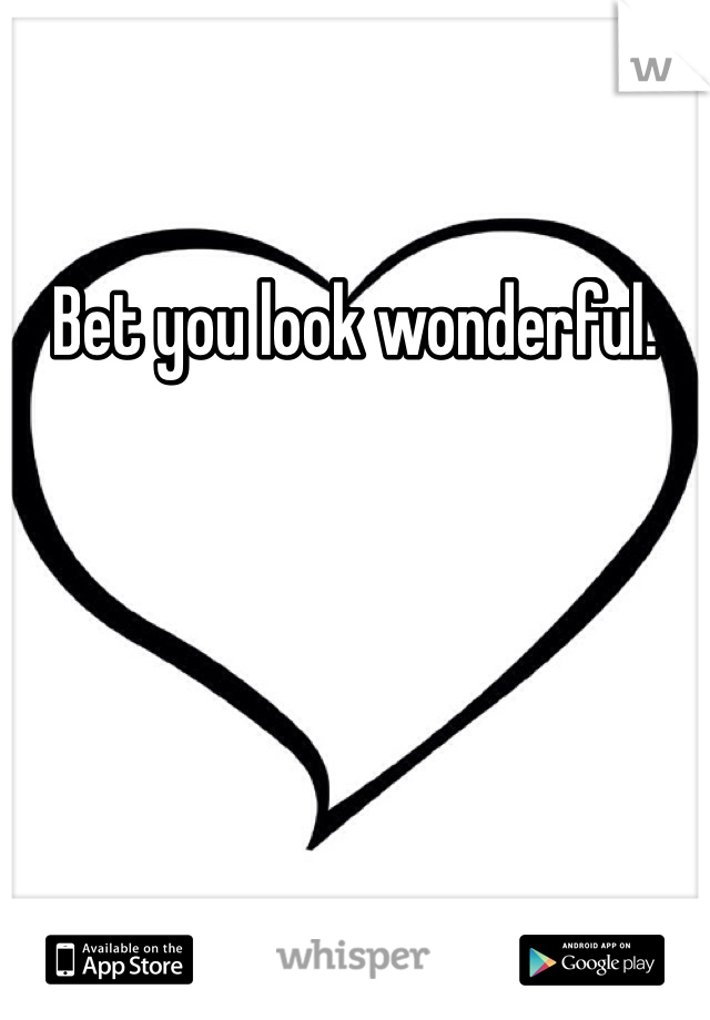 Bet you look wonderful. 
