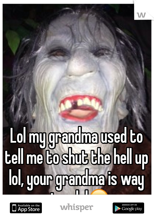 Lol my grandma used to tell me to shut the hell up lol, your grandma is way nicer lol😋