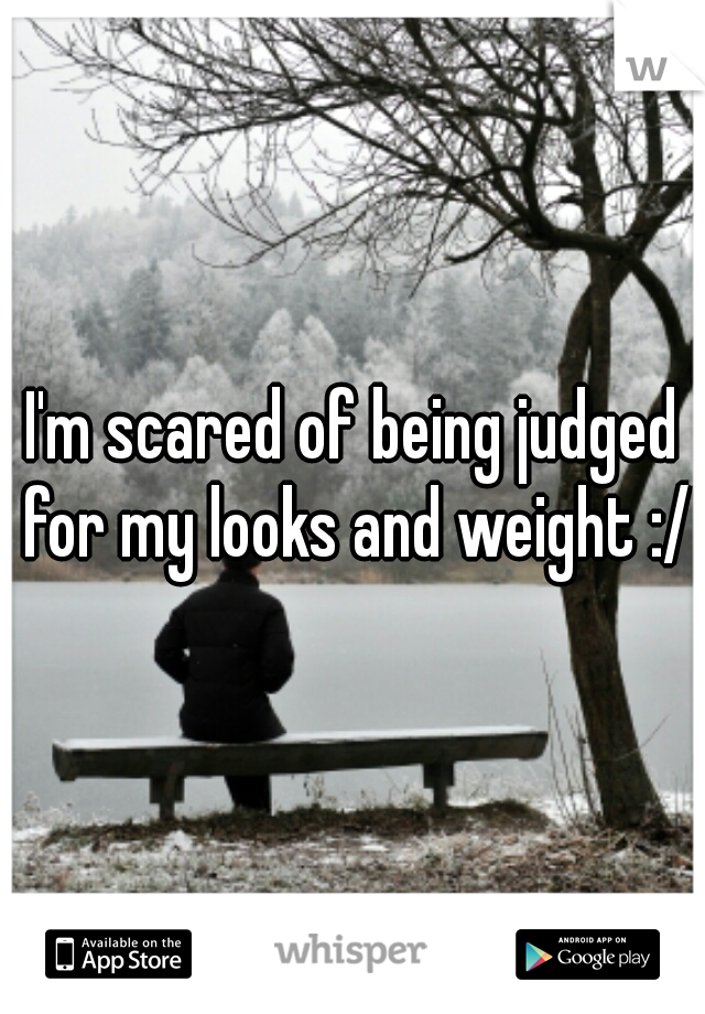 I'm scared of being judged for my looks and weight :/