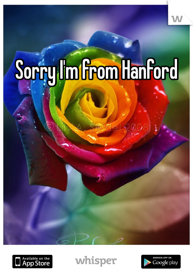 Sorry I'm from Hanford 