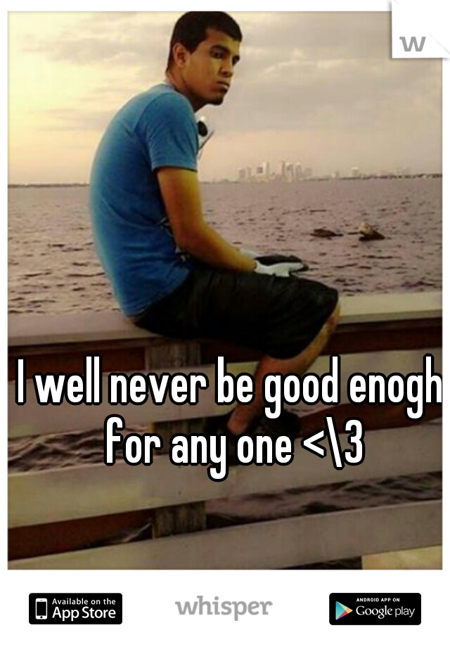 I well never be good enogh for any one <\3
