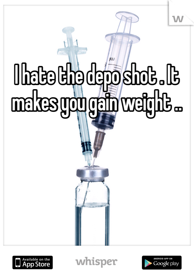 I hate the depo shot . It makes you gain weight ..