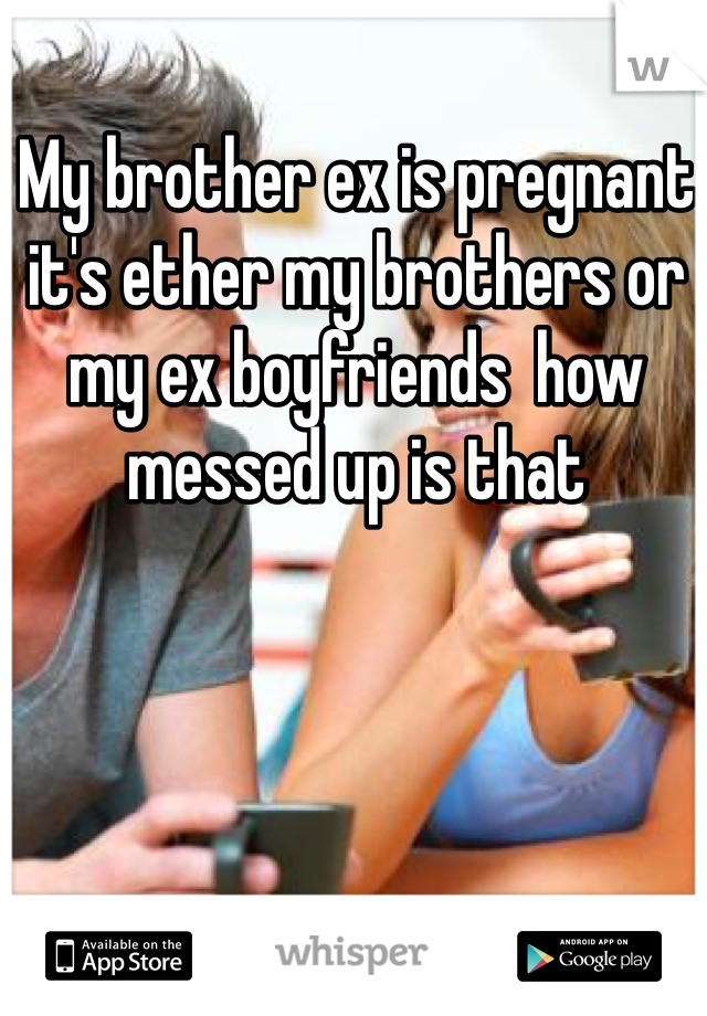 My brother ex is pregnant it's ether my brothers or my ex boyfriends  how messed up is that  