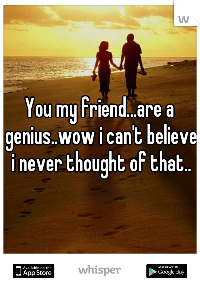 You my friend...are a genius..wow i can't believe i never thought of that..