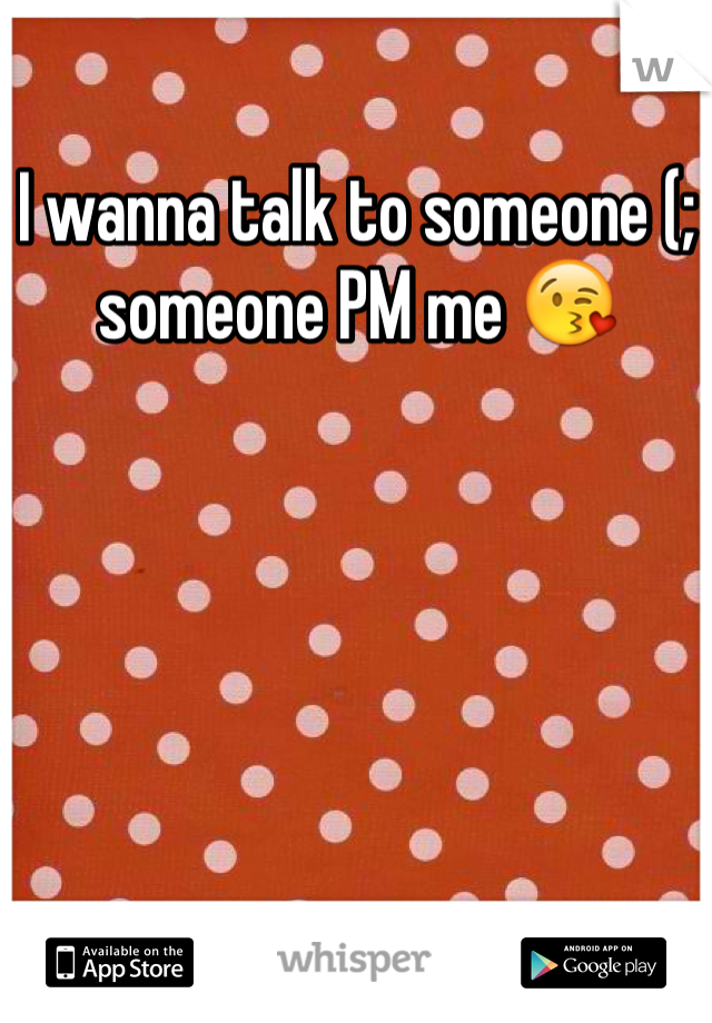 I wanna talk to someone (; someone PM me 😘