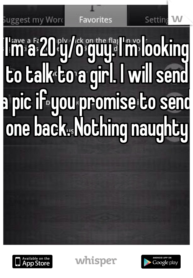 I'm a 20 y/o guy. I'm looking to talk to a girl. I will send a pic if you promise to send one back. Nothing naughty