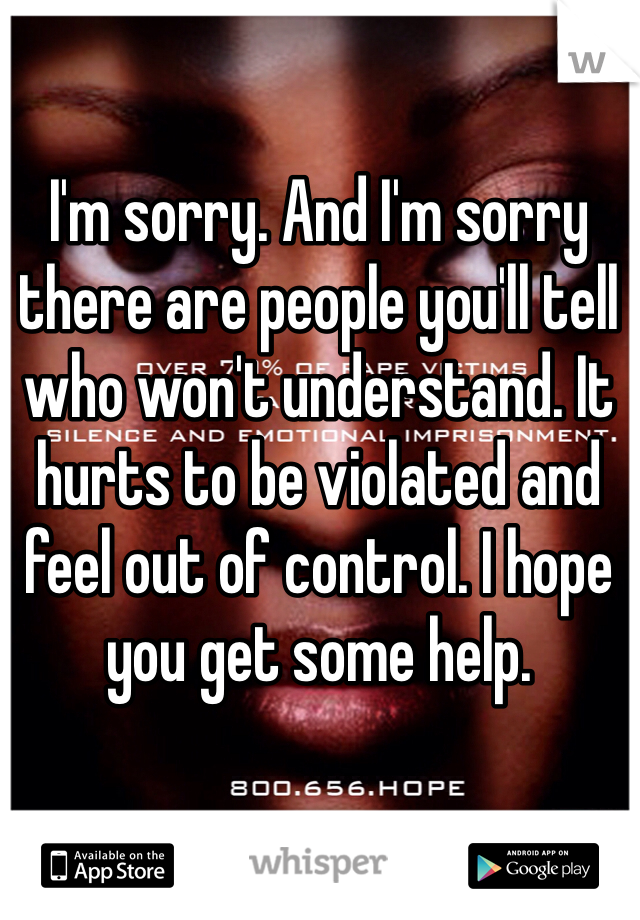 I'm sorry. And I'm sorry there are people you'll tell who won't understand. It hurts to be violated and feel out of control. I hope you get some help. 