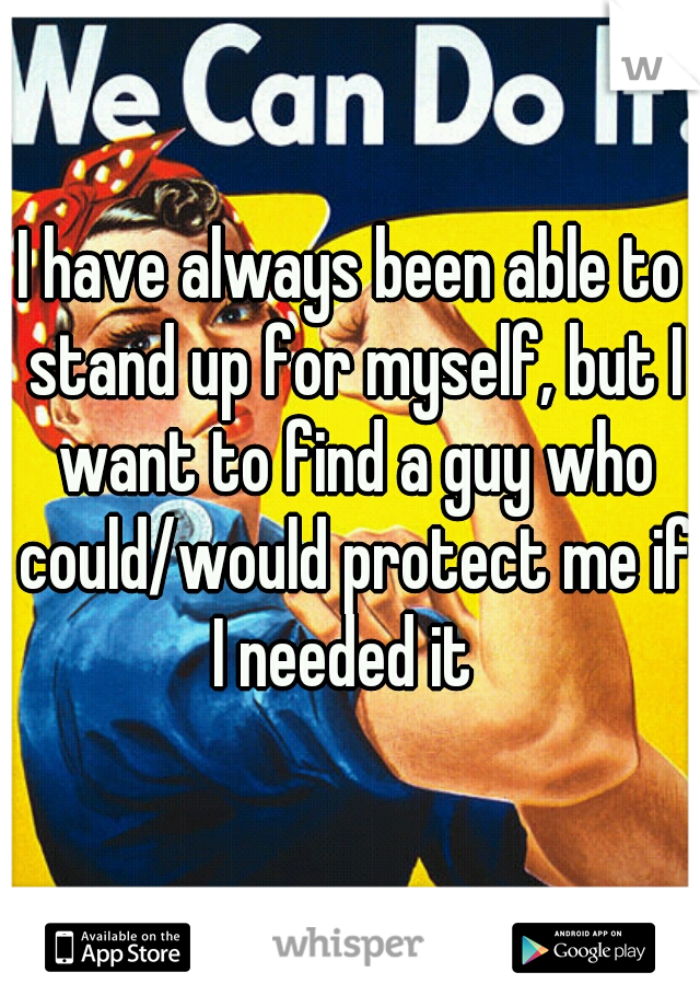 I have always been able to stand up for myself, but I want to find a guy who could/would protect me if I needed it  