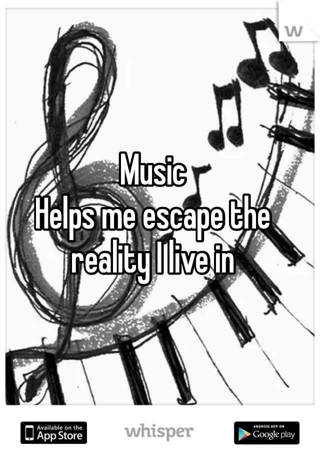 Music 
Helps me escape the reality I live in 