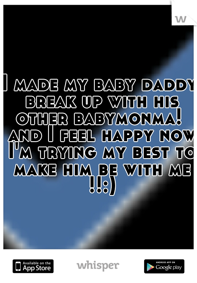 I made my baby daddy break up with his other babymonma!  and I feel happy now I'm trying my best to make him be with me !!:)