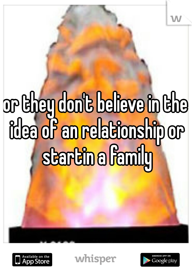 or they don't believe in the idea of an relationship or startin a family