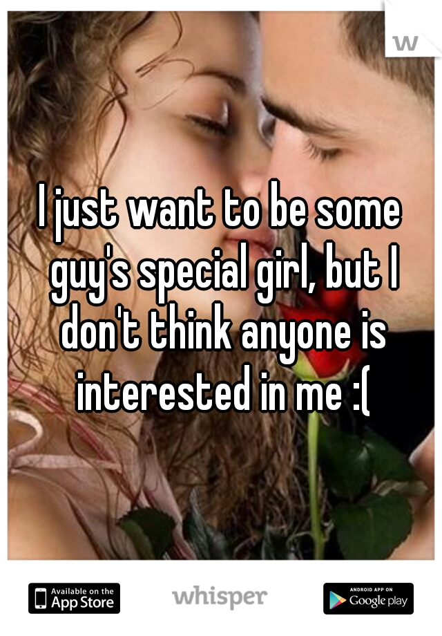 I just want to be some guy's special girl, but I don't think anyone is interested in me :(