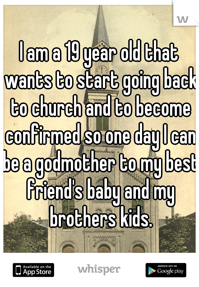 I am a 19 year old that wants to start going back to church and to become confirmed so one day I can be a godmother to my best friend's baby and my brothers kids.