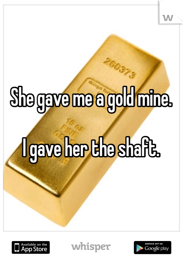 She gave me a gold mine.

I gave her the shaft.