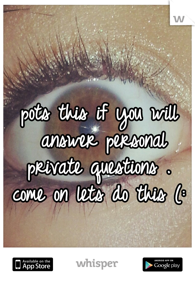 pots this if you will answer personal private questions . 
come on lets do this (: