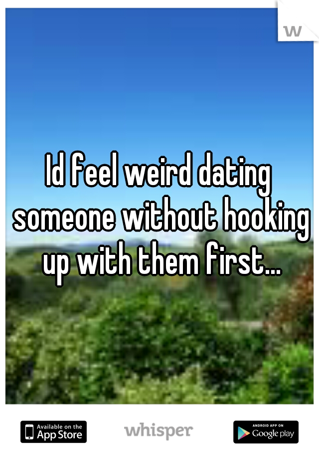 Id feel weird dating someone without hooking up with them first...
