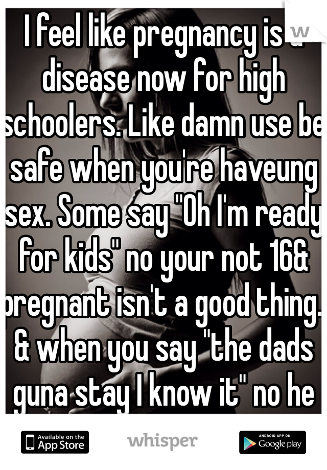 I feel like pregnancy is a disease now for high schoolers. Like damn use be safe when you're haveung sex. Some say "Oh I'm ready for kids" no your not 16& pregnant isn't a good thing. & when you say "the dads guna stay I know it" no he doesn't have to.