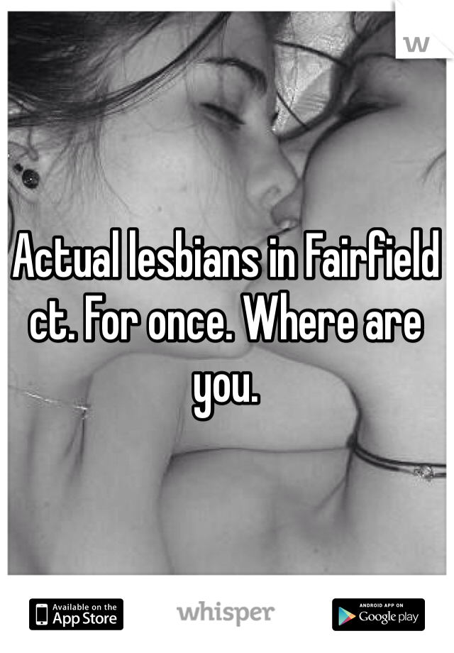 Actual lesbians in Fairfield ct. For once. Where are you. 