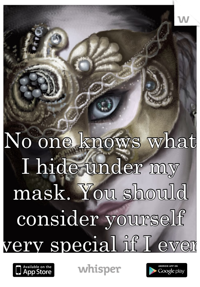 No one knows what I hide under my mask. You should consider yourself very special if I ever tell you. 