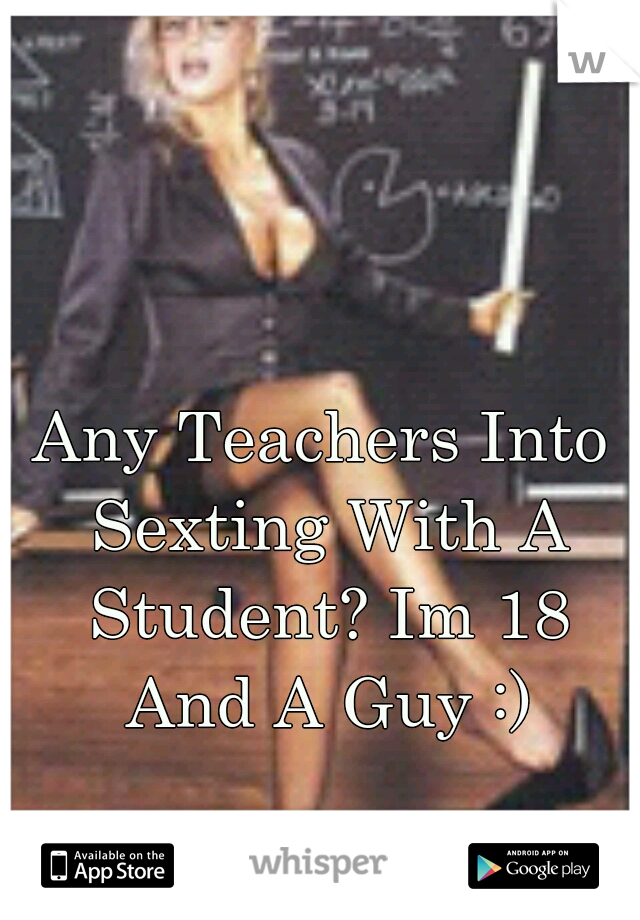 Any Teachers Into Sexting With A Student? Im 18 And A Guy :)