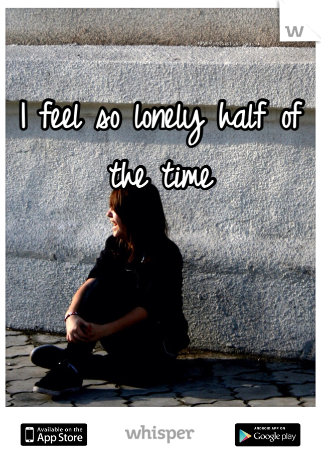 I feel so lonely half of the time