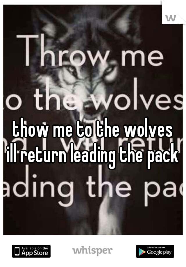 thow me to the wolves
ill return leading the pack