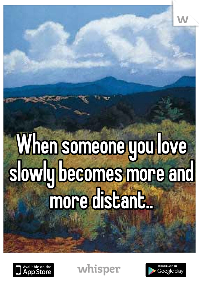 When someone you love slowly becomes more and more distant.. 