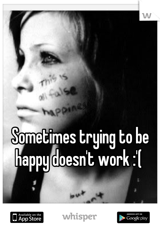 Sometimes trying to be happy doesn't work :'( 