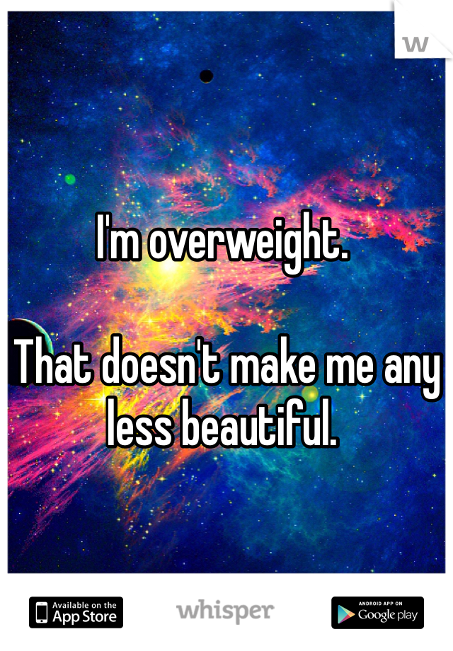 I'm overweight. 

 That doesn't make me any less beautiful. 